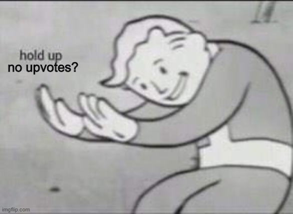 Fallout Hold Up | no upvotes? | image tagged in fallout hold up | made w/ Imgflip meme maker