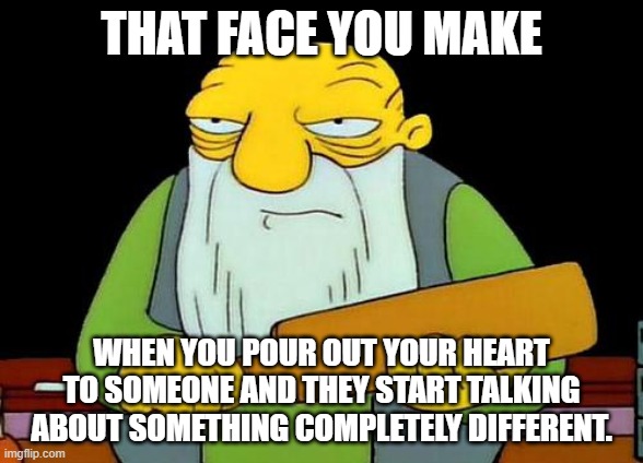 That's a paddlin' | THAT FACE YOU MAKE; WHEN YOU POUR OUT YOUR HEART TO SOMEONE AND THEY START TALKING ABOUT SOMETHING COMPLETELY DIFFERENT. | image tagged in memes,that's a paddlin' | made w/ Imgflip meme maker