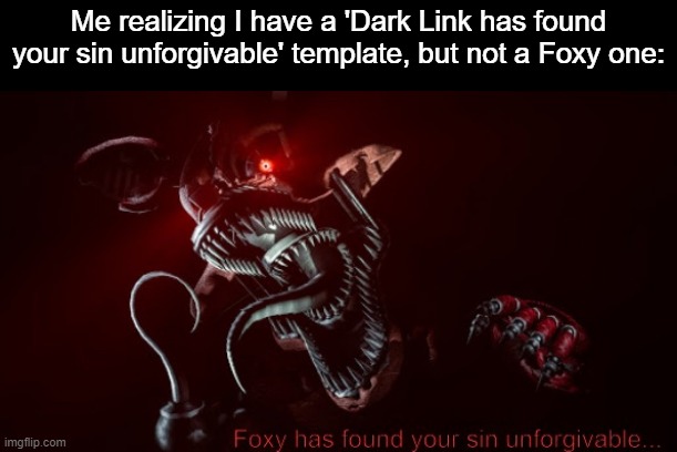 Foxy has found your sin unforgivable... | Me realizing I have a 'Dark Link has found your sin unforgivable' template, but not a Foxy one: | image tagged in foxy has found your sin unforgivable | made w/ Imgflip meme maker
