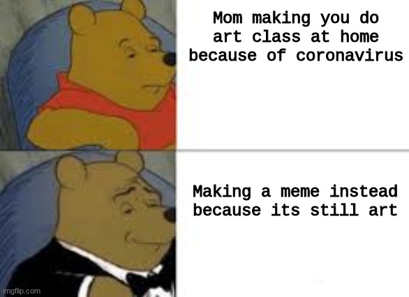 Its still art mom | Mom making you do art class at home because of coronavirus; Making a meme instead because its still art | image tagged in tuxedo winnie the pooh,homeschool,coronavirus | made w/ Imgflip meme maker