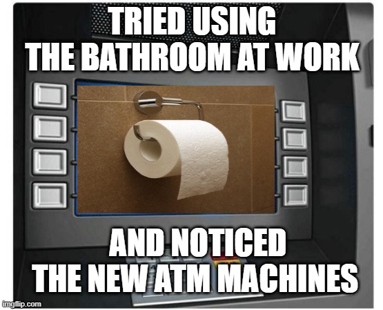 Atm | TRIED USING THE BATHROOM AT WORK; AND NOTICED THE NEW ATM MACHINES | image tagged in atm | made w/ Imgflip meme maker