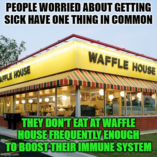 It's 10 times more potent than a full dose of vitamin C! | PEOPLE WORRIED ABOUT GETTING SICK HAVE ONE THING IN COMMON; THEY DON'T EAT AT WAFFLE HOUSE FREQUENTLY ENOUGH TO BOOST THEIR IMMUNE SYSTEM | image tagged in waffle house,immune system boost,eat more waffle house,scattered smothered covered | made w/ Imgflip meme maker