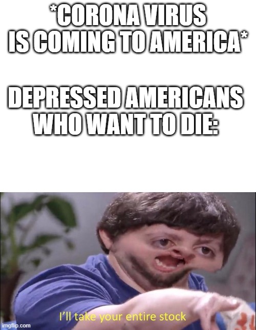 *CORONA VIRUS IS COMING TO AMERICA*; DEPRESSED AMERICANS WHO WANT TO DIE: | image tagged in blank white template,i'll take your entire stock | made w/ Imgflip meme maker