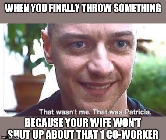glass | WHEN YOU FINALLY THROW SOMETHING; BECAUSE YOUR WIFE WON'T SHUT UP ABOUT THAT 1 CO-WORKER | image tagged in glass | made w/ Imgflip meme maker