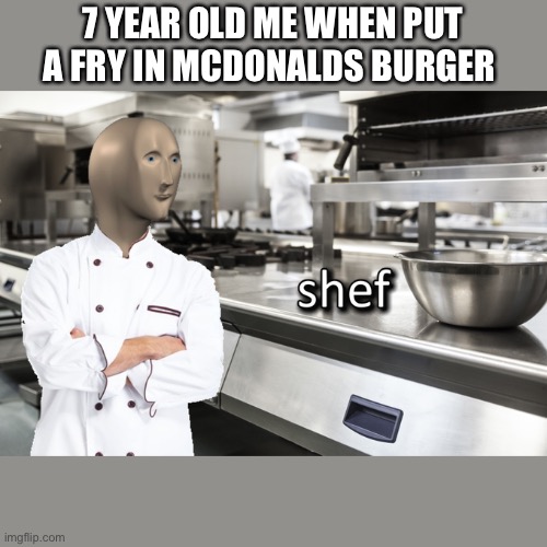 Meme Man Shef | 7 YEAR OLD ME WHEN PUT A FRY IN MCDONALDS BURGER | image tagged in meme man shef | made w/ Imgflip meme maker