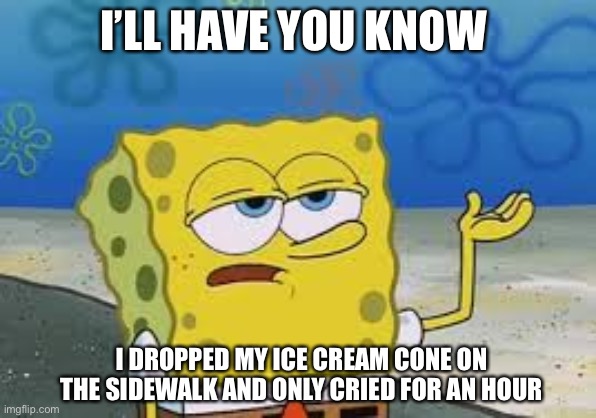 I’ll have you know spongebob | I’LL HAVE YOU KNOW; I DROPPED MY ICE CREAM CONE ON THE SIDEWALK AND ONLY CRIED FOR AN HOUR | image tagged in ill have you know spongebob | made w/ Imgflip meme maker