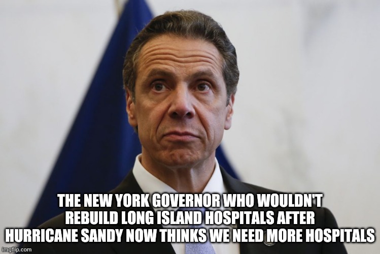 Hypocrisy is all they know | THE NEW YORK GOVERNOR WHO WOULDN'T REBUILD LONG ISLAND HOSPITALS AFTER HURRICANE SANDY NOW THINKS WE NEED MORE HOSPITALS | image tagged in andrew cuomo,politicians suck,trump's fault,no just no,i need a new car,sorry not sorry | made w/ Imgflip meme maker