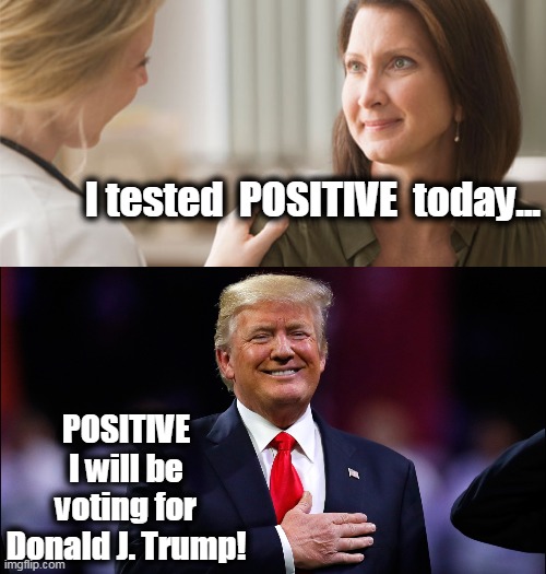 100% POSITIVE | I tested  POSITIVE  today... POSITIVE I will be voting for Donald J. Trump! | image tagged in politics,political meme,politics lol,politicians,donald trump approves,donald trump | made w/ Imgflip meme maker
