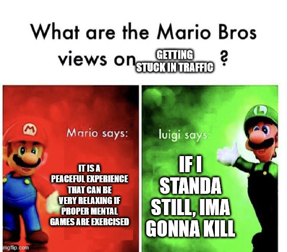 Mario Bros Views |  GETTING STUCK IN TRAFFIC; IT IS A PEACEFUL EXPERIENCE THAT CAN BE VERY RELAXING IF PROPER MENTAL GAMES ARE EXERCISED; IF I STANDA STILL, IMA GONNA KILL | image tagged in mario bros views | made w/ Imgflip meme maker
