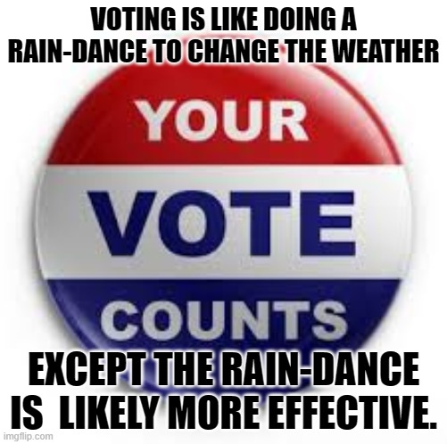 Voting is like a raindance to change the weather. | VOTING IS LIKE DOING A RAIN-DANCE TO CHANGE THE WEATHER; EXCEPT THE RAIN-DANCE IS  LIKELY MORE EFFECTIVE. | image tagged in vote,weather,useless,rain dance | made w/ Imgflip meme maker