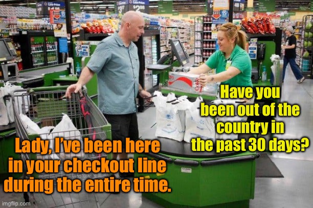 Store Clerks: a central part of the CDC’s quarantine program |  Have you been out of the country in the past 30 days? Lady, I’ve been here in your checkout line during the entire time. | image tagged in quarantine,wal-mart,slow,checkout line,cdc | made w/ Imgflip meme maker