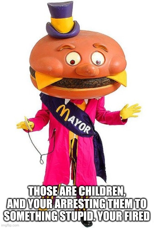 Mayor McCheese | THOSE ARE CHILDREN, AND YOUR ARRESTING THEM TO SOMETHING STUPID. YOUR FIRED | image tagged in mayor mccheese | made w/ Imgflip meme maker