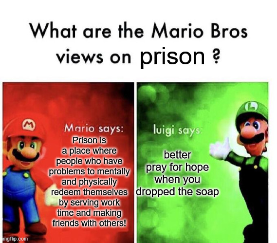 Mario Bros Views | prison; better pray for hope when you dropped the soap; Prison is a place where people who have problems to mentally and physically redeem themselves by serving work time and making friends with others! | image tagged in mario bros views | made w/ Imgflip meme maker