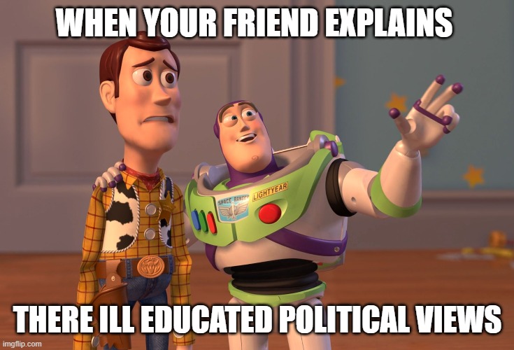 X, X Everywhere Meme | WHEN YOUR FRIEND EXPLAINS; THERE ILL EDUCATED POLITICAL VIEWS | image tagged in memes,x x everywhere | made w/ Imgflip meme maker