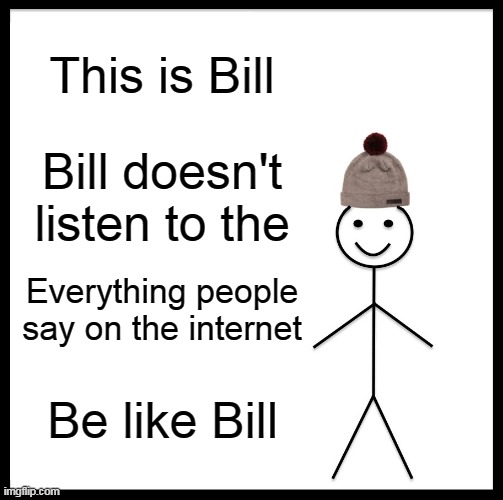Be Like Bill Meme | This is Bill; Bill doesn't listen to the; Everything people say on the internet; Be like Bill | image tagged in memes,be like bill | made w/ Imgflip meme maker