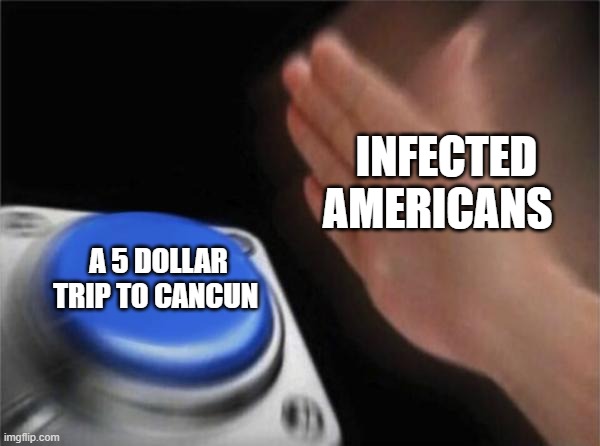 Blank Nut Button | INFECTED AMERICANS; A 5 DOLLAR TRIP TO CANCUN | image tagged in memes,blank nut button | made w/ Imgflip meme maker