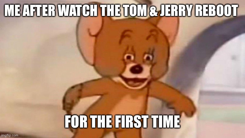 ME AFTER WATCH THE TOM & JERRY REBOOT; FOR THE FIRST TIME | image tagged in funny memes,memes | made w/ Imgflip meme maker