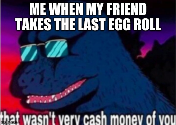That wasn't very cash money of you | ME WHEN MY FRIEND TAKES THE LAST EGG ROLL | image tagged in that wasn't very cash money of you | made w/ Imgflip meme maker