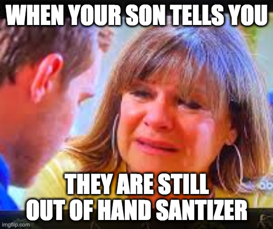 Please....bring it home to us! | WHEN YOUR SON TELLS YOU; THEY ARE STILL OUT OF HAND SANTIZER | image tagged in coronavirus,hand sanitizer,bachelor | made w/ Imgflip meme maker