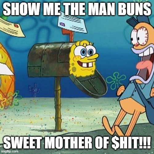 Spongebob Mailbox | SHOW ME THE MAN BUNS; SWEET MOTHER OF $HIT!!! | image tagged in spongebob mailbox | made w/ Imgflip meme maker