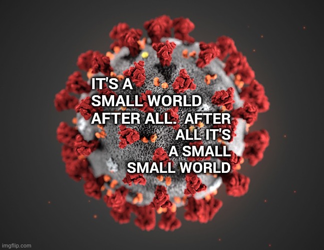 Teeny Tiny | AFTER ALL IT'S A SMALL SMALL WORLD; IT'S A SMALL WORLD AFTER ALL. | image tagged in coronavirus,covid-19,memes,corona virus,we the people,empowering | made w/ Imgflip meme maker