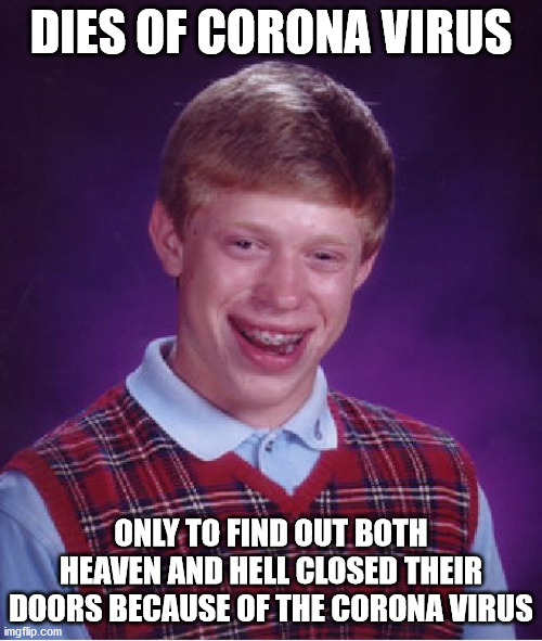 I'm sick of it (not the virus itself), so anything to ridicule it even further | DIES OF CORONA VIRUS; ONLY TO FIND OUT BOTH HEAVEN AND HELL CLOSED THEIR DOORS BECAUSE OF THE CORONA VIRUS | image tagged in memes,bad luck brian | made w/ Imgflip meme maker