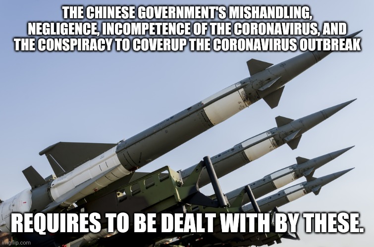 Nuclear weapons | THE CHINESE GOVERNMENT'S MISHANDLING, NEGLIGENCE, INCOMPETENCE OF THE CORONAVIRUS, AND THE CONSPIRACY TO COVERUP THE CORONAVIRUS OUTBREAK; REQUIRES TO BE DEALT WITH BY THESE. | image tagged in nuclear weapons | made w/ Imgflip meme maker