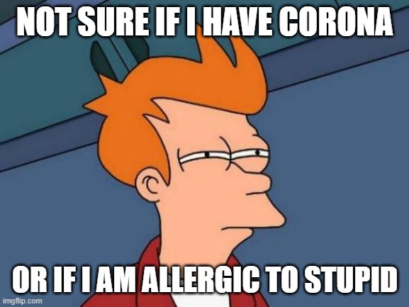 Futurama Fry | NOT SURE IF I HAVE CORONA; OR IF I AM ALLERGIC TO STUPID | image tagged in memes,futurama fry | made w/ Imgflip meme maker