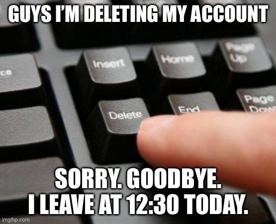 Delete | GUYS I’M DELETING MY ACCOUNT; SORRY. GOODBYE. I LEAVE AT 12:30 TODAY. | image tagged in delete | made w/ Imgflip meme maker