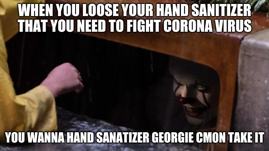 penyy wise hand sanitizer | WHEN YOU LOOSE YOUR HAND SANITIZER THAT YOU NEED TO FIGHT CORONA VIRUS; YOU WANNA HAND SANATIZER GEORGIE CM0N TAKE IT | image tagged in pennywise,coronavirus | made w/ Imgflip meme maker