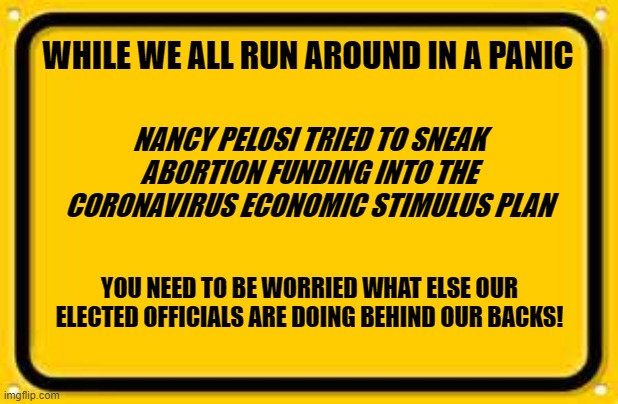 Political Crooks | WHILE WE ALL RUN AROUND IN A PANIC; NANCY PELOSI TRIED TO SNEAK ABORTION FUNDING INTO THE CORONAVIRUS ECONOMIC STIMULUS PLAN; YOU NEED TO BE WORRIED WHAT ELSE OUR ELECTED OFFICIALS ARE DOING BEHIND OUR BACKS! | image tagged in memes,coronavirus,nancy pelosi,warning label,democrats,thieves | made w/ Imgflip meme maker