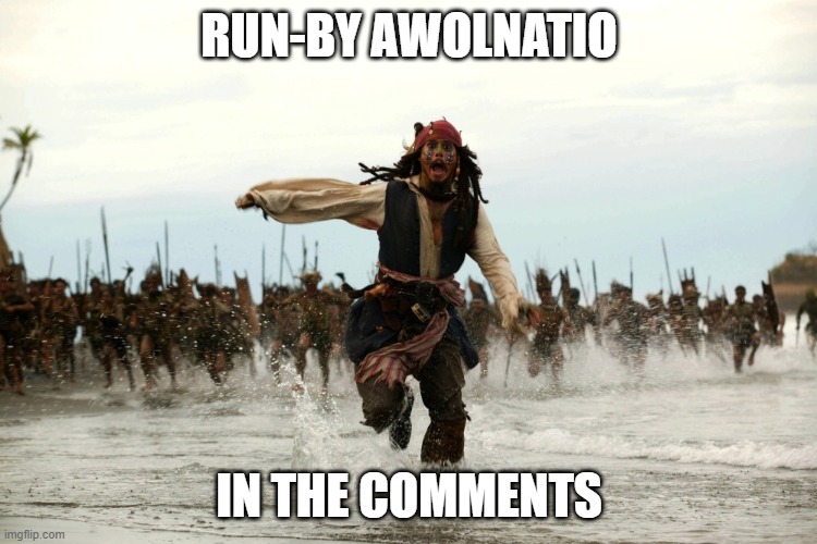 captain jack sparrow running | RUN-BY AWOLNATIO; IN THE COMMENTS | image tagged in captain jack sparrow running | made w/ Imgflip meme maker