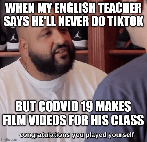 congratulations you played yourself  | WHEN MY ENGLISH TEACHER SAYS HE'LL NEVER DO TIKTOK; BUT CODVID 19 MAKES FILM VIDEOS FOR HIS CLASS | image tagged in congratulations you played yourself | made w/ Imgflip meme maker