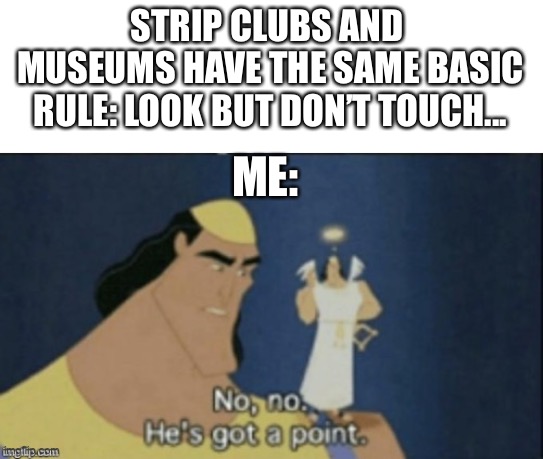 no no hes got a point | STRIP CLUBS AND  MUSEUMS HAVE THE SAME BASIC RULE: LOOK BUT DON’T TOUCH... ME: | image tagged in no no hes got a point | made w/ Imgflip meme maker