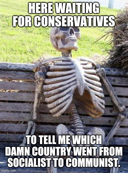 Waiting Skeleton | HERE WAITING FOR CONSERVATIVES; TO TELL ME WHICH DAMN COUNTRY WENT FROM SOCIALIST TO COMMUNIST. | image tagged in memes,waiting skeleton | made w/ Imgflip meme maker