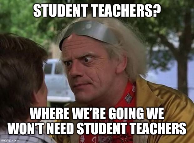 Doc Brown | STUDENT TEACHERS? WHERE WE’RE GOING WE WON’T NEED STUDENT TEACHERS | image tagged in doc brown | made w/ Imgflip meme maker