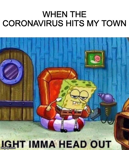 Spongebob Ight Imma Head Out | WHEN THE CORONAVIRUS HITS MY TOWN | image tagged in memes,spongebob ight imma head out | made w/ Imgflip meme maker