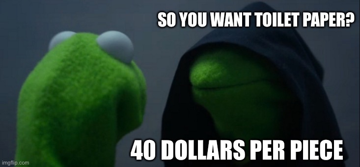 Evil Kermit Meme | SO YOU WANT TOILET PAPER? 40 DOLLARS PER PIECE | image tagged in memes,evil kermit | made w/ Imgflip meme maker