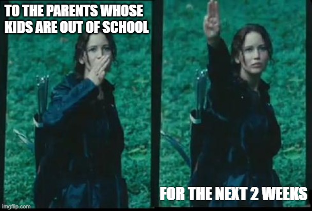 Katniss Respect | TO THE PARENTS WHOSE KIDS ARE OUT OF SCHOOL; FOR THE NEXT 2 WEEKS | image tagged in katniss respect | made w/ Imgflip meme maker