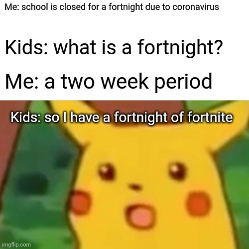 Surprised Pikachu | Me: school is closed for a fortnight due to coronavirus; Kids: what is a fortnight? Me: a two week period; Kids: so I have a fortnight of fortnite | image tagged in memes,surprised pikachu | made w/ Imgflip meme maker