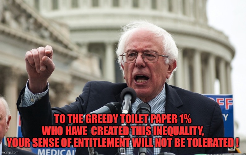 Bernie Sanders | TO THE GREEDY TOILET PAPER 1%
 WHO HAVE  CREATED THIS INEQUALITY, 
YOUR SENSE OF ENTITLEMENT WILL NOT BE TOLERATED ! | image tagged in bernie sanders | made w/ Imgflip meme maker