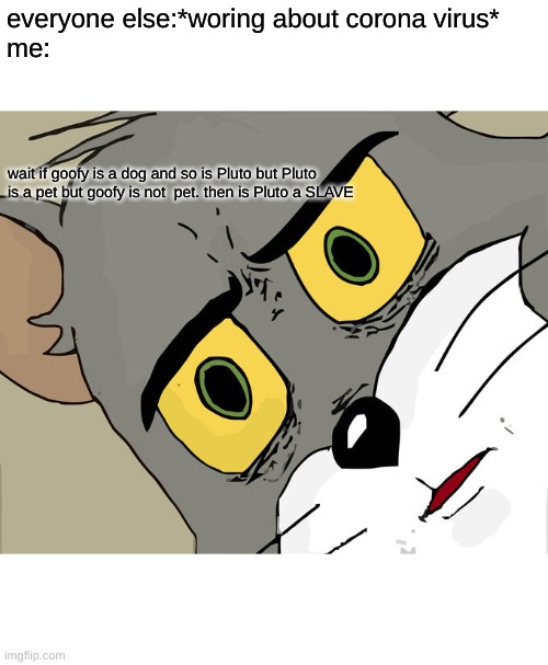 Unsettled Tom | everyone else:*woring about corona virus*
me:; wait if goofy is a dog and so is Pluto but Pluto is a pet but goofy is not  pet. then is Pluto a SLAVE | image tagged in memes,unsettled tom | made w/ Imgflip meme maker