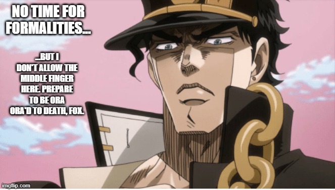 Jotaro Kujo Angry Face | NO TIME FOR FORMALITIES... ...BUT I DON'T ALLOW THE MIDDLE FINGER HERE. PREPARE TO BE ORA ORA'D TO DEATH, FOX. | image tagged in jotaro kujo angry face | made w/ Imgflip meme maker