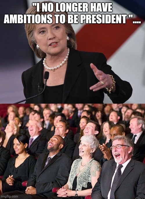 hillary laughing crowd | "I NO LONGER HAVE AMBITIONS TO BE PRESIDENT ".... | image tagged in hillary laughing crowd | made w/ Imgflip meme maker