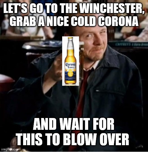 Winchester | LET'S GO TO THE WINCHESTER, GRAB A NICE COLD CORONA; AND WAIT FOR THIS TO BLOW OVER | image tagged in winchester | made w/ Imgflip meme maker