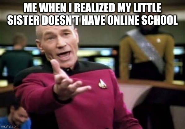 Picard Wtf | ME WHEN I REALIZED MY LITTLE SISTER DOESN'T HAVE ONLINE SCHOOL | image tagged in memes,picard wtf | made w/ Imgflip meme maker