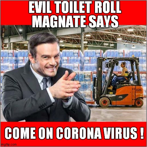 We're In The Money ! | EVIL TOILET ROLL; MAGNATE SAYS; COME ON CORONA VIRUS ! | image tagged in fun,corona virus,toilet rolls | made w/ Imgflip meme maker