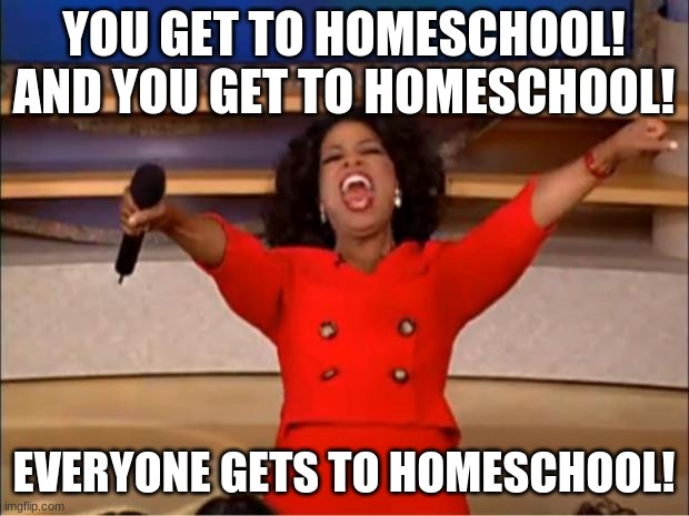 Oprah You Get A Meme | YOU GET TO HOMESCHOOL!
AND YOU GET TO HOMESCHOOL! EVERYONE GETS TO HOMESCHOOL! | image tagged in memes,oprah you get a | made w/ Imgflip meme maker