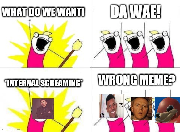 What Do We Want | WHAT DO WE WANT! DA WAE! WRONG MEME? *INTERNAL SCREAMING* | image tagged in memes,what do we want | made w/ Imgflip meme maker