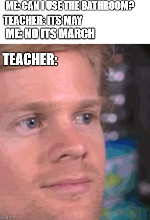 blinking meme | ME: CAN I USE THE BATHROOM? TEACHER: ITS MAY; ME: NO ITS MARCH; TEACHER: | image tagged in blinking meme | made w/ Imgflip meme maker